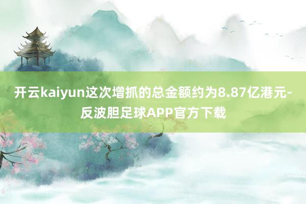 开云kaiyun这次增抓的总金额约为8.87亿港元-反波胆足球APP官方下载