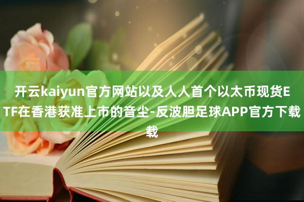 开云kaiyun官方网站以及人人首个以太币现货ETF在香港获准上市的音尘-反波胆足球APP官方下载