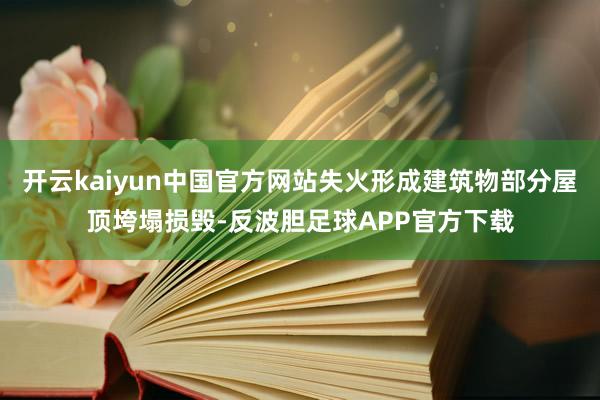 开云kaiyun中国官方网站失火形成建筑物部分屋顶垮塌损毁-反波胆足球APP官方下载