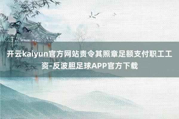 开云kaiyun官方网站责令其照章足额支付职工工资-反波胆足球APP官方下载