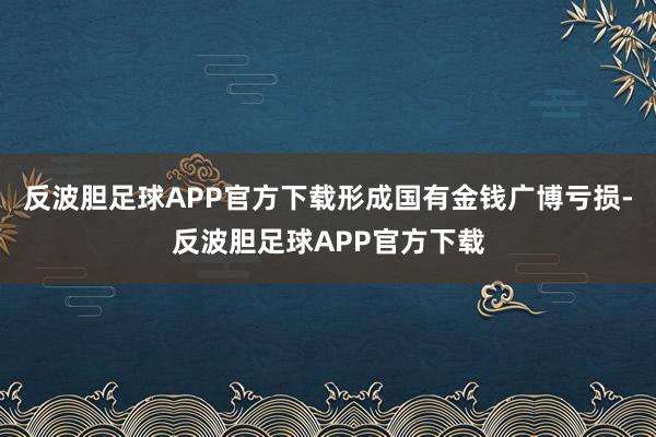 反波胆足球APP官方下载形成国有金钱广博亏损-反波胆足球APP官方下载