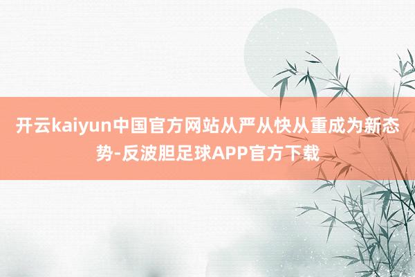 开云kaiyun中国官方网站从严从快从重成为新态势-反波胆足球APP官方下载