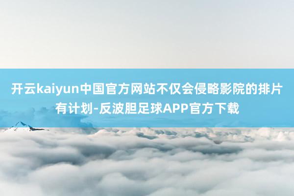 开云kaiyun中国官方网站不仅会侵略影院的排片有计划-反波胆足球APP官方下载