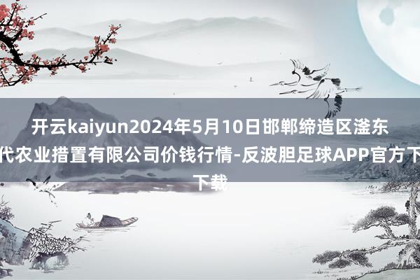 开云kaiyun2024年5月10日邯郸缔造区滏东当代农业措置有限公司价钱行情-反波胆足球APP官方下载