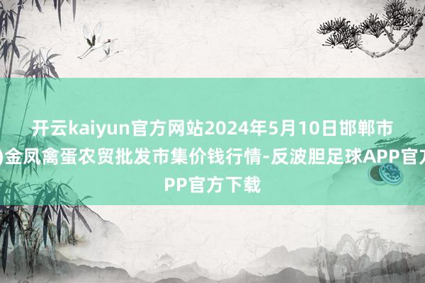 开云kaiyun官方网站2024年5月10日邯郸市(馆陶)金凤禽蛋农贸批发市集价钱行情-反波胆足球APP官方下载