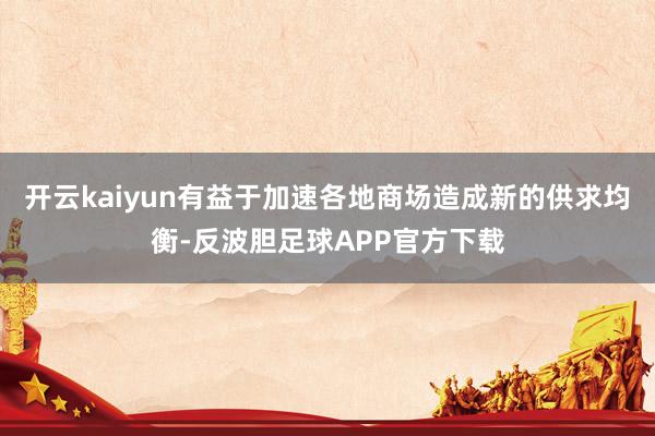 开云kaiyun有益于加速各地商场造成新的供求均衡-反波胆足球APP官方下载