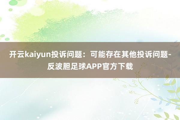 开云kaiyun投诉问题：可能存在其他投诉问题-反波胆足球APP官方下载