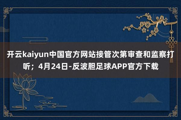 开云kaiyun中国官方网站接管次第审查和监察打听；4月24日-反波胆足球APP官方下载