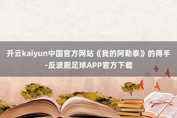 开云kaiyun中国官方网站《我的阿勒泰》的得手-反波胆足球APP官方下载