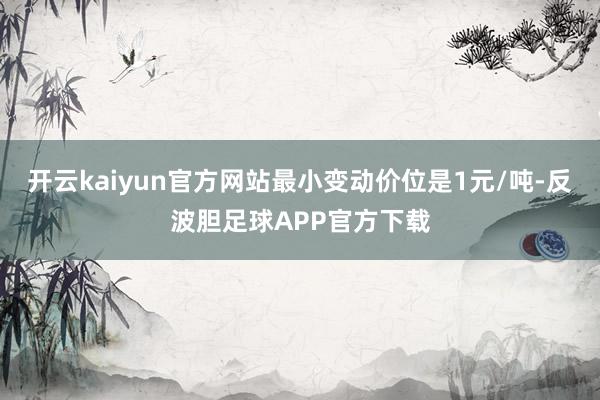 开云kaiyun官方网站最小变动价位是1元/吨-反波胆足球APP官方下载