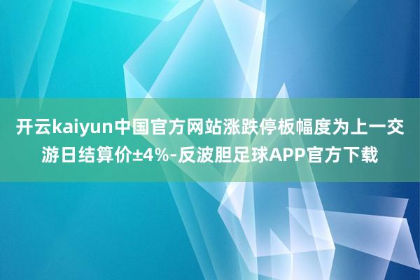 开云kaiyun中国官方网站涨跌停板幅度为上一交游日结算价±4%-反波胆足球APP官方下载