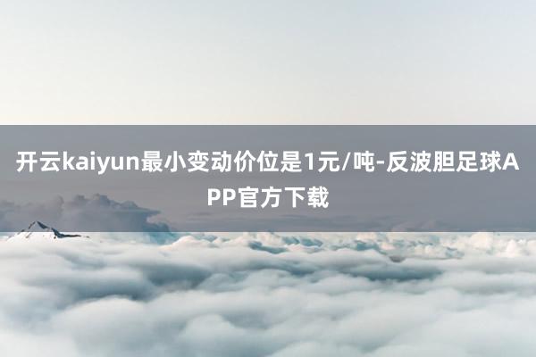 开云kaiyun最小变动价位是1元/吨-反波胆足球APP官方下载