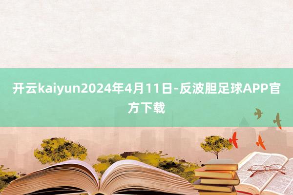 开云kaiyun2024年4月11日-反波胆足球APP官方下载