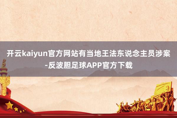 开云kaiyun官方网站有当地王法东说念主员涉案-反波胆足球APP官方下载