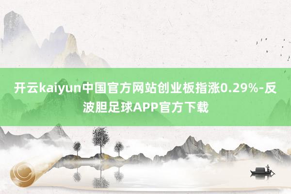 开云kaiyun中国官方网站创业板指涨0.29%-反波胆足球APP官方下载