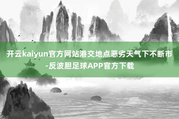 开云kaiyun官方网站港交地点恶劣天气下不断市-反波胆足球APP官方下载
