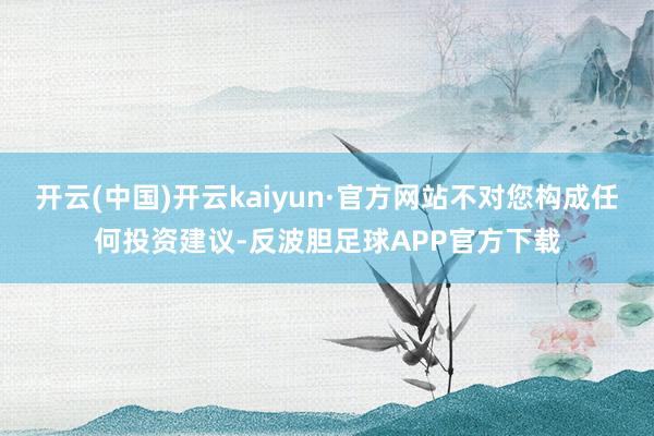 开云(中国)开云kaiyun·官方网站不对您构成任何投资建议-反波胆足球APP官方下载