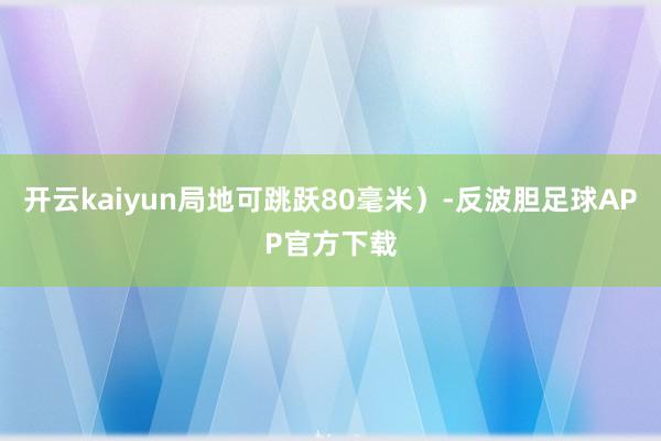 开云kaiyun局地可跳跃80毫米）-反波胆足球APP官方下载