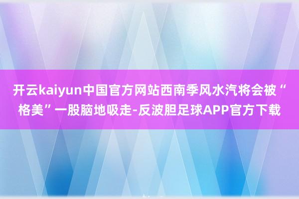 开云kaiyun中国官方网站西南季风水汽将会被“格美”一股脑地吸走-反波胆足球APP官方下载