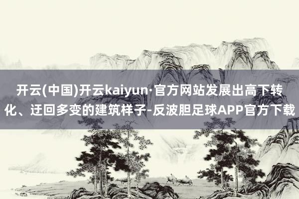 开云(中国)开云kaiyun·官方网站发展出高下转化、迂回多变的建筑样子-反波胆足球APP官方下载