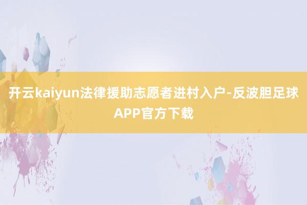 开云kaiyun法律援助志愿者进村入户-反波胆足球APP官方下载