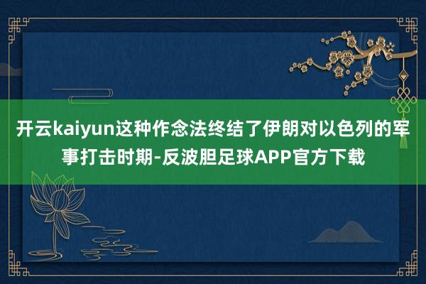 开云kaiyun这种作念法终结了伊朗对以色列的军事打击时期-反波胆足球APP官方下载