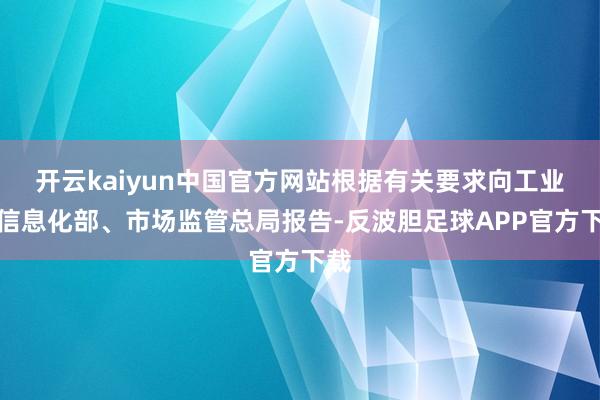 开云kaiyun中国官方网站根据有关要求向工业和信息化部、市场监管总局报告-反波胆足球APP官方下载