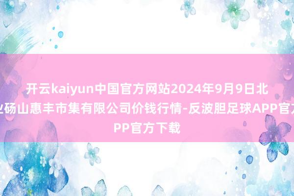 开云kaiyun中国官方网站2024年9月9日北海果业砀山惠丰市集有限公司价钱行情-反波胆足球APP官方下载