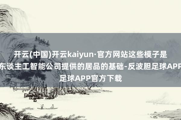 开云(中国)开云kaiyun·官方网站这些模子是好多最新东谈主工智能公司提供的居品的基础-反波胆足球APP官方下载