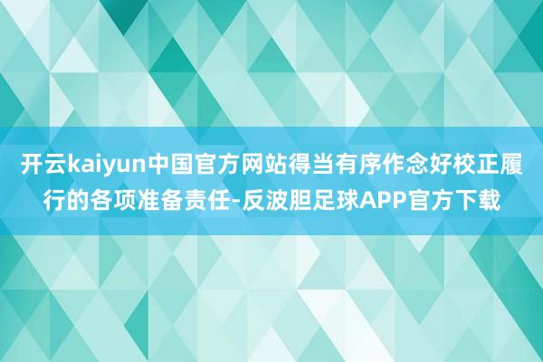 开云kaiyun中国官方网站得当有序作念好校正履行的各项准备责任-反波胆足球APP官方下载