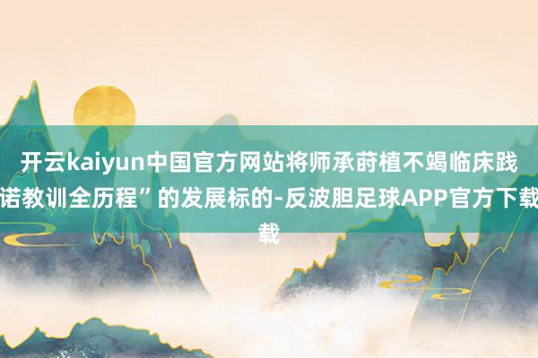 开云kaiyun中国官方网站将师承莳植不竭临床践诺教训全历程”的发展标的-反波胆足球APP官方下载