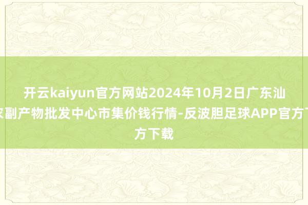 开云kaiyun官方网站2024年10月2日广东汕头农副产物批发中心市集价钱行情-反波胆足球APP官方下载