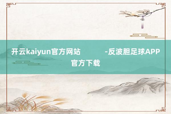 开云kaiyun官方网站            -反波胆足球APP官方下载