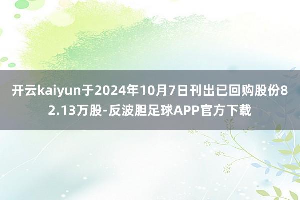 开云kaiyun于2024年10月7日刊出已回购股份82.13万股-反波胆足球APP官方下载