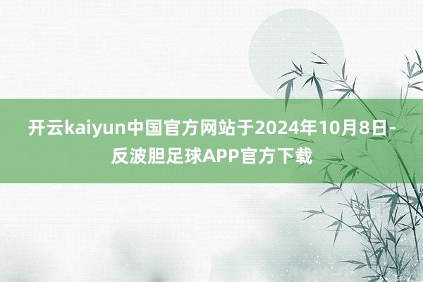 开云kaiyun中国官方网站于2024年10月8日-反波胆足球APP官方下载