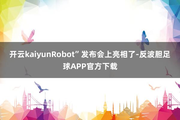 开云kaiyunRobot”发布会上亮相了-反波胆足球APP官方下载