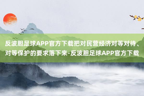 反波胆足球APP官方下载把对民营经济对等对待、对等保护的要求落下来-反波胆足球APP官方下载