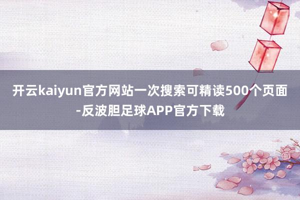 开云kaiyun官方网站一次搜索可精读500个页面-反波胆足球APP官方下载