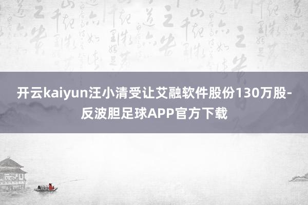 开云kaiyun汪小清受让艾融软件股份130万股-反波胆足球APP官方下载