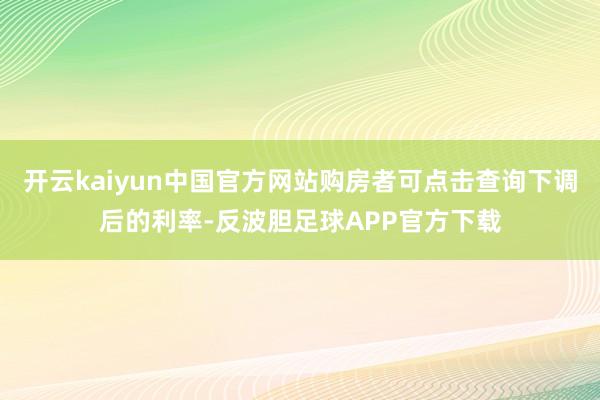 开云kaiyun中国官方网站购房者可点击查询下调后的利率-反波胆足球APP官方下载