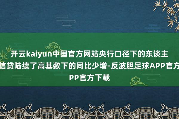 开云kaiyun中国官方网站央行口径下的东谈主民币信贷陆续了高基数下的同比少增-反波胆足球APP官方下载