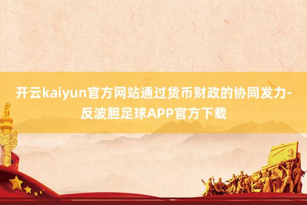 开云kaiyun官方网站通过货币财政的协同发力-反波胆足球APP官方下载