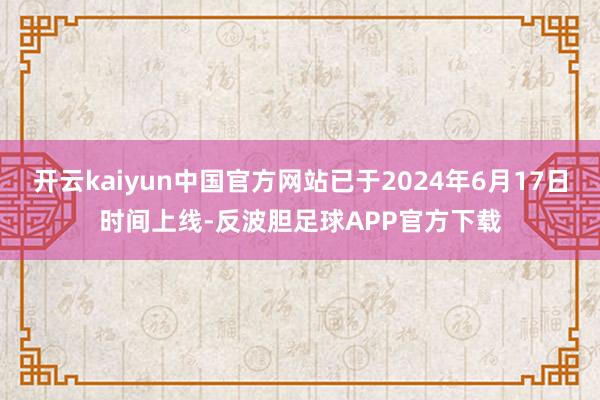 开云kaiyun中国官方网站已于2024年6月17日时间上线-反波胆足球APP官方下载