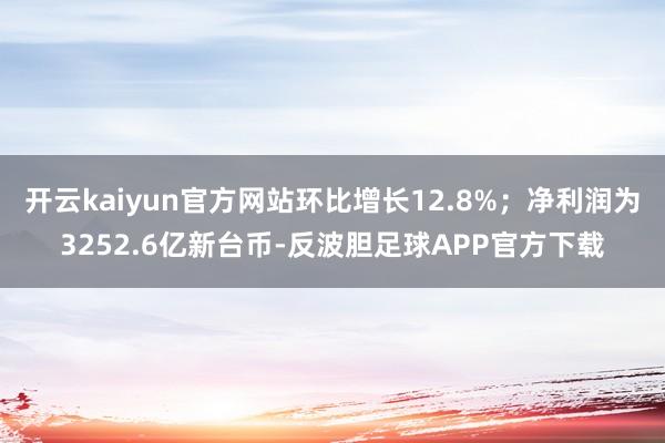 开云kaiyun官方网站环比增长12.8%；净利润为3252.6亿新台币-反波胆足球APP官方下载