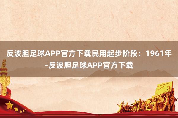 反波胆足球APP官方下载民用起步阶段：1961年-反波胆足球APP官方下载