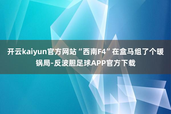 开云kaiyun官方网站“西南F4”在盒马组了个暖锅局-反波胆足球APP官方下载