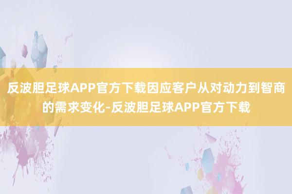 反波胆足球APP官方下载因应客户从对动力到智商的需求变化-反波胆足球APP官方下载