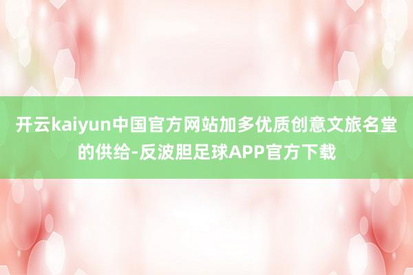 开云kaiyun中国官方网站加多优质创意文旅名堂的供给-反波胆足球APP官方下载