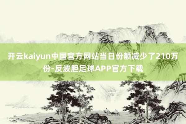 开云kaiyun中国官方网站当日份额减少了210万份-反波胆足球APP官方下载