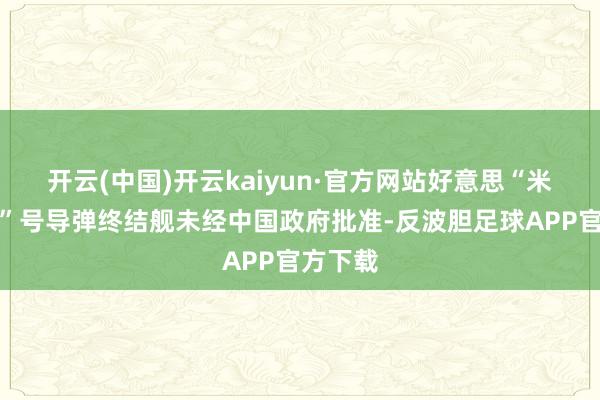 开云(中国)开云kaiyun·官方网站好意思“米利厄斯”号导弹终结舰未经中国政府批准-反波胆足球APP官方下载